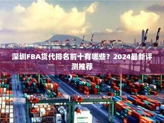深圳FBA货代排名前十有哪些?2024最新评测推荐 深圳FBA货代排名前十有哪些?2024最新评测推荐