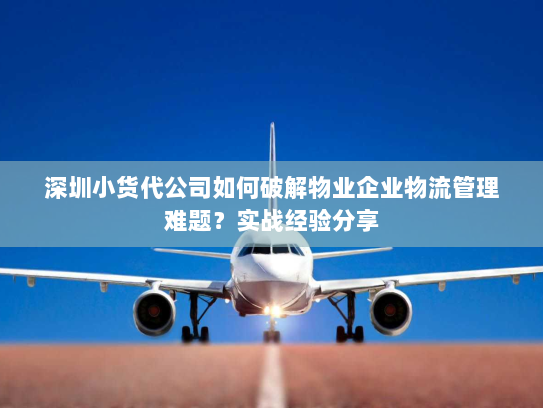 深圳小货代公司如何破解物业企业物流管理难题?实战经验分享 深圳小货代公司如何破解物业企业物流管理难题?实战经验分享