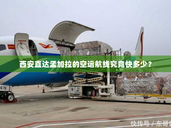 西安直达孟加拉的空运航线究竟快多少? 西安直达孟加拉的空运航线究竟快多少?