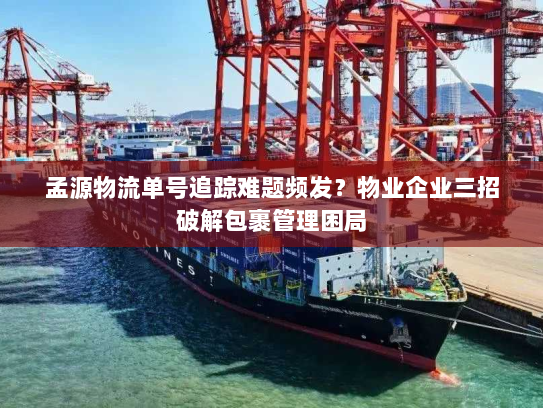 孟源物流单号追踪难题频发?物业企业三招破解包裹管理困局 孟源物流单号追踪难题频发?物业企业三招破解包裹管理困局