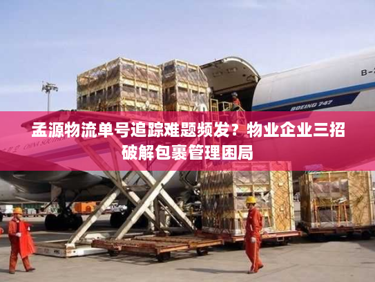 孟源物流单号追踪难题频发?物业企业三招破解包裹管理困局 孟源物流单号追踪难题频发?物业企业三招破解包裹管理困局