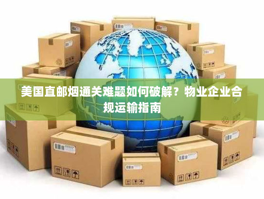 美国直邮烟通关难题如何破解?物业企业合规运输指南 美国直邮烟通关难题如何破解?物业企业合规运输指南