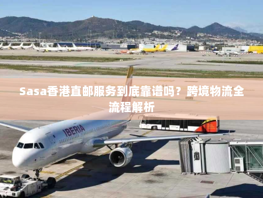 Sasa香港直邮服务到底靠谱吗？跨境物流全流程解析