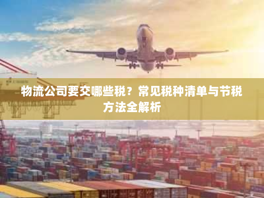 物流公司要交哪些税?常见税种清单与节税方法全解析 物流公司要交哪些税?常见税种清单与节税方法全解析