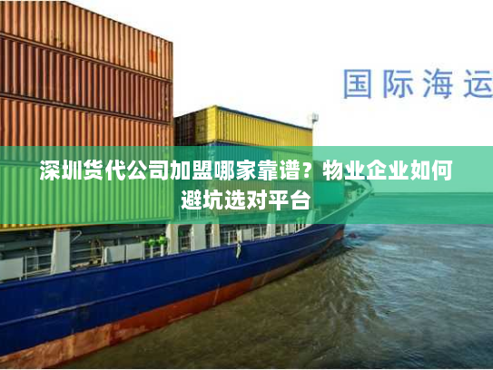 深圳货代公司加盟哪家靠谱？物业企业如何避坑选对平台