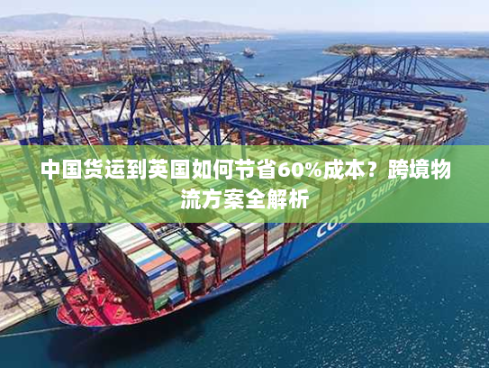 中国货运到英国如何节省60%成本?跨境物流方案全解析 中国货运到英国如何节省60%成本?跨境物流方案全解析