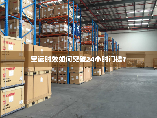 空运时效如何突破24小时门槛? 空运时效如何突破24小时门槛?