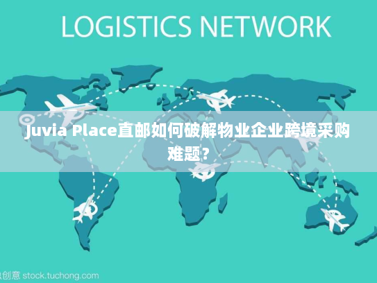Juvia Place直邮如何破解物业企业跨境采购难题? Juvia Place直邮如何破解物业企业跨境采购难题?