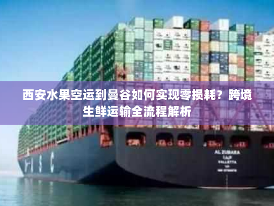 西安水果空运到曼谷如何实现零损耗？跨境生鲜运输全流程解析