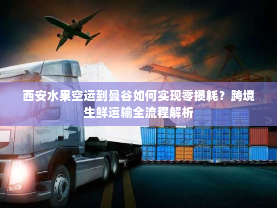 西安水果空运到曼谷如何实现零损耗？跨境生鲜运输全流程解析