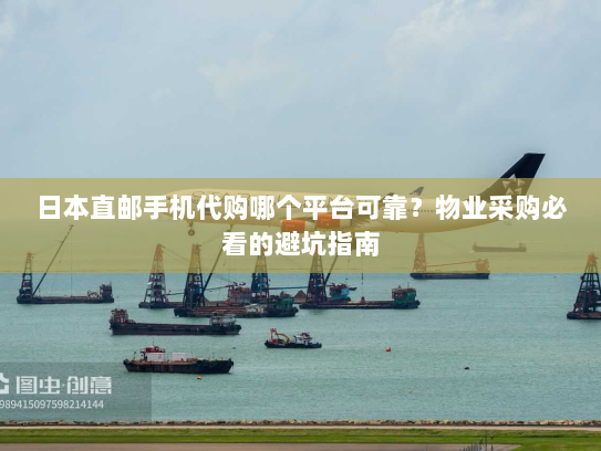 日本直邮手机代购哪个平台可靠?物业采购必看的避坑指南 日本直邮手机代购哪个平台可靠?物业采购必看的避坑指南