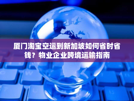 厦门淘宝空运到新加坡如何省时省钱?物业企业跨境运输指南 厦门淘宝空运到新加坡如何省时省钱?物业企业跨境运输指南