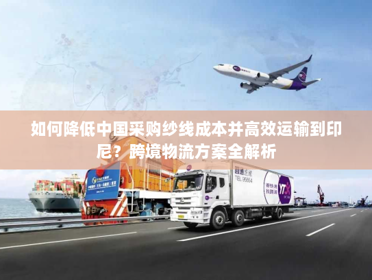 如何降低中国采购纱线成本并高效运输到印尼?跨境物流方案全解析 如何降低中国采购纱线成本并高效运输到印尼?跨境物流方案全解析