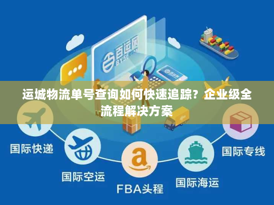 运城物流单号查询如何快速追踪?企业级全流程解决方案 运城物流单号查询如何快速追踪?企业级全流程解决方案