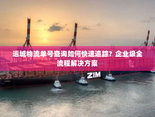 运城物流单号查询如何快速追踪?企业级全流程解决方案 运城物流单号查询如何快速追踪?企业级全流程解决方案
