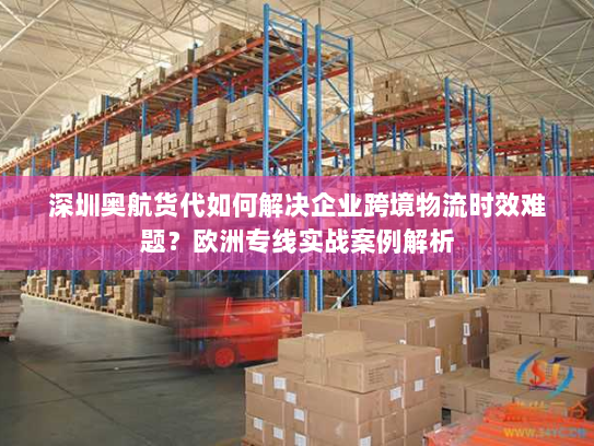 深圳奥航货代如何解决企业跨境物流时效难题?欧洲专线实战案例解析 深圳奥航货代如何解决企业跨境物流时效难题?欧洲专线实战案例解析