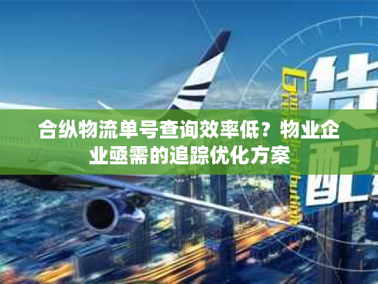 合纵物流单号查询效率低?物业企业亟需的追踪优化方案 合纵物流单号查询效率低?物业企业亟需的追踪优化方案