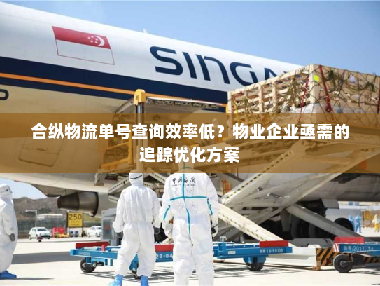 合纵物流单号查询效率低?物业企业亟需的追踪优化方案 合纵物流单号查询效率低?物业企业亟需的追踪优化方案