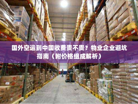国外空运到中国收费贵不贵?物业企业避坑指南(附价格组成解析) 国外空运到中国收费贵不贵?物业企业避坑指南(附价格组成解析)
