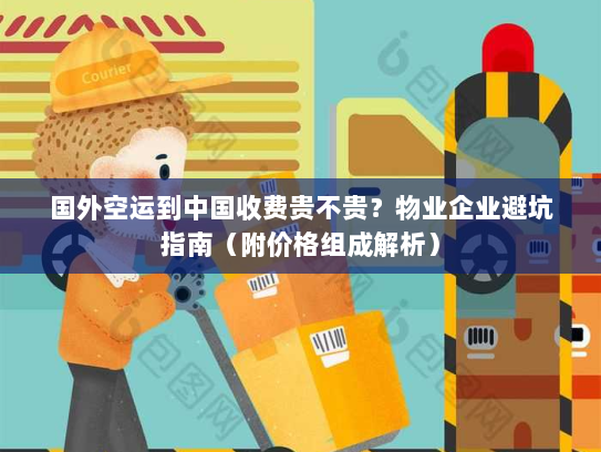 国外空运到中国收费贵不贵?物业企业避坑指南(附价格组成解析) 国外空运到中国收费贵不贵?物业企业避坑指南(附价格组成解析)