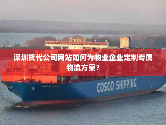 深圳货代公司网站如何为物业企业定制专属物流方案? 深圳货代公司网站如何为物业企业定制专属物流方案?