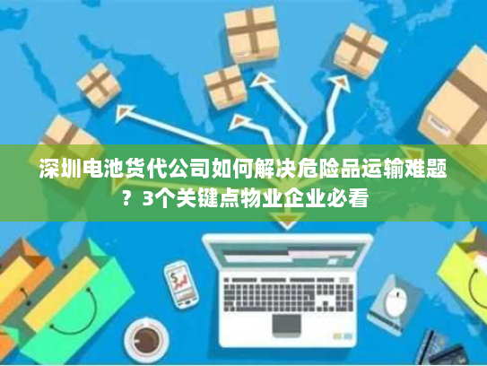 深圳电池货代公司如何解决危险品运输难题?3个关键点物业企业必看 深圳电池货代公司如何解决危险品运输难题?3个关键点物业企业必看