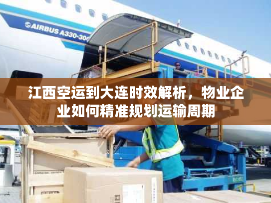江西空运到大连时效解析，物业企业如何精准规划运输周期