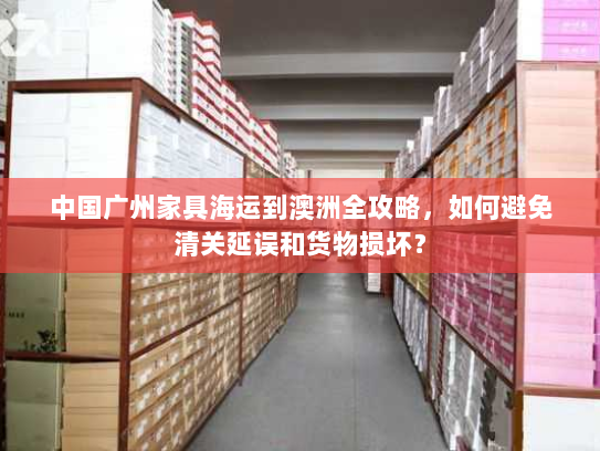 中国广州家具海运到澳洲全攻略,如何避免清关延误和货物损坏? 中国广州家具海运到澳洲全攻略,如何避免清关延误和货物损坏?