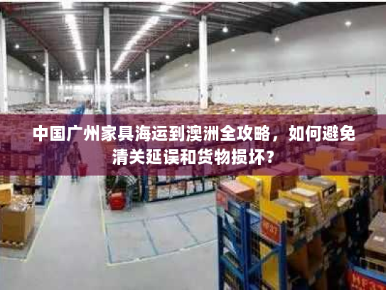 中国广州家具海运到澳洲全攻略,如何避免清关延误和货物损坏? 中国广州家具海运到澳洲全攻略,如何避免清关延误和货物损坏?