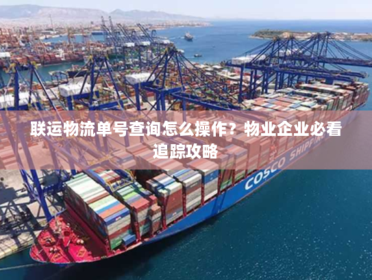 联运物流单号查询怎么操作？物业企业必看追踪攻略