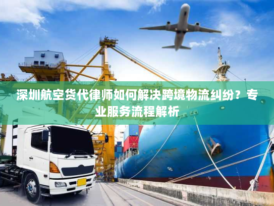 深圳航空货代律师如何解决跨境物流纠纷?专业服务流程解析 深圳航空货代律师如何解决跨境物流纠纷?专业服务流程解析