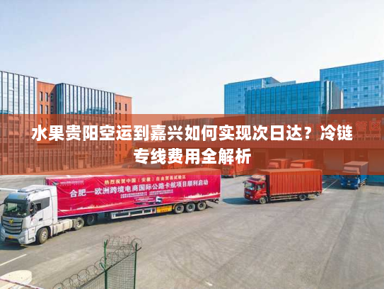 水果贵阳空运到嘉兴如何实现次日达?冷链专线费用全解析 水果贵阳空运到嘉兴如何实现次日达?冷链专线费用全解析