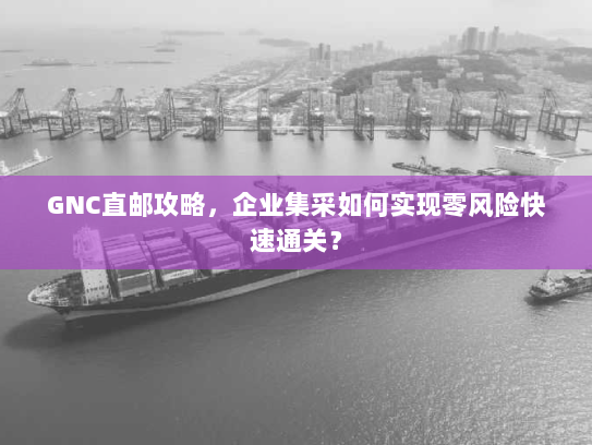 GNC直邮攻略，企业集采如何实现零风险快速通关？