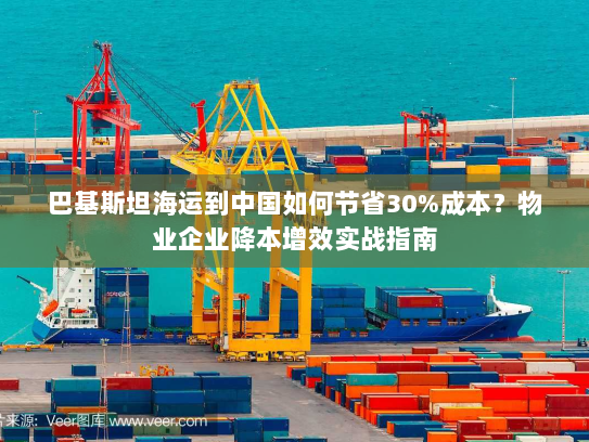 巴基斯坦海运到中国如何节省30%成本？物业企业降本增效实战指南