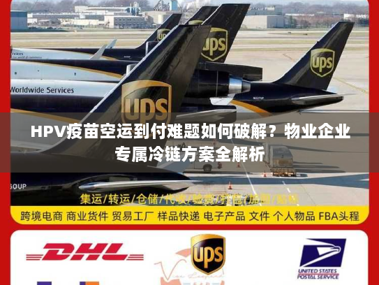 HPV疫苗空运到付难题如何破解？物业企业专属冷链方案全解析