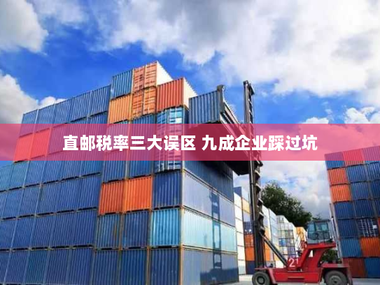 直邮税率三大误区 九成企业踩过坑 直邮税率三大误区 九成企业踩过坑