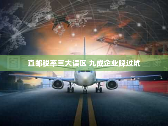 直邮税率三大误区 九成企业踩过坑 直邮税率三大误区 九成企业踩过坑