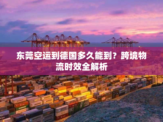 东莞空运到德国多久能到？跨境物流时效全解析