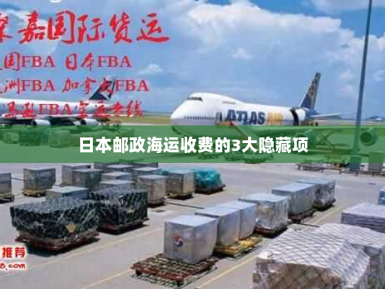 日本邮政海运收费的3大隐藏项 日本邮政海运收费的3大隐藏项