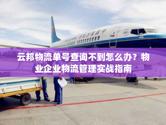云邦物流单号查询不到怎么办？物业企业物流管理实战指南