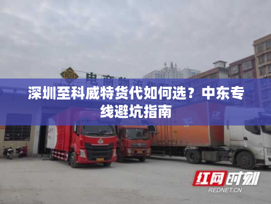 深圳至科威特货代如何选？中东专线避坑指南