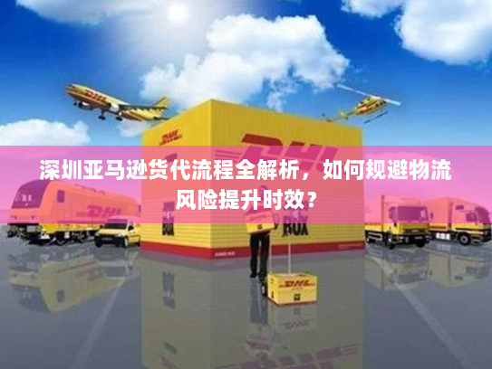 深圳亚马逊货代流程全解析，如何规避物流风险提升时效？