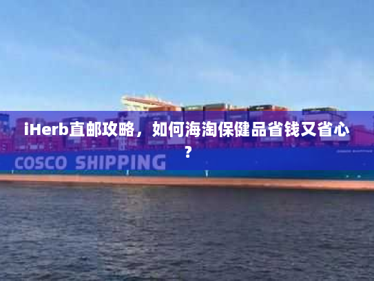 iHerb直邮攻略,如何海淘保健品省钱又省心? iHerb直邮攻略,如何海淘保健品省钱又省心?