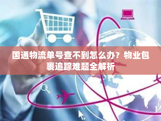 国通物流单号查不到怎么办？物业包裹追踪难题全解析