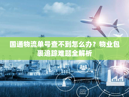 国通物流单号查不到怎么办？物业包裹追踪难题全解析
