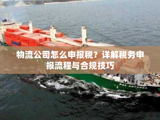 物流公司怎么申报税？详解税务申报流程与合规技巧