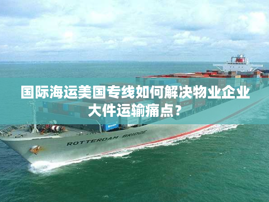 国际海运美国专线如何解决物业企业大件运输痛点？
