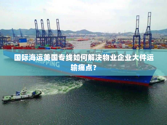 国际海运美国专线如何解决物业企业大件运输痛点? 国际海运美国专线如何解决物业企业大件运输痛点?