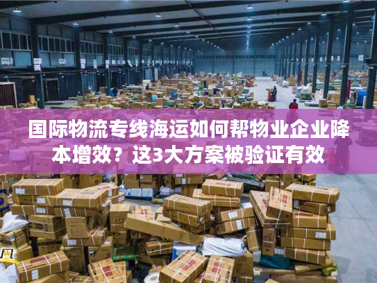 国际物流专线海运如何帮物业企业降本增效？这3大方案被验证有效