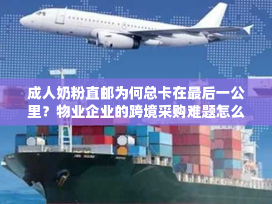 成人奶粉直邮为何总卡在最后一公里?物业企业的跨境采购难题怎么破 成人奶粉直邮为何总卡在最后一公里?物业企业的跨境采购难题怎么破